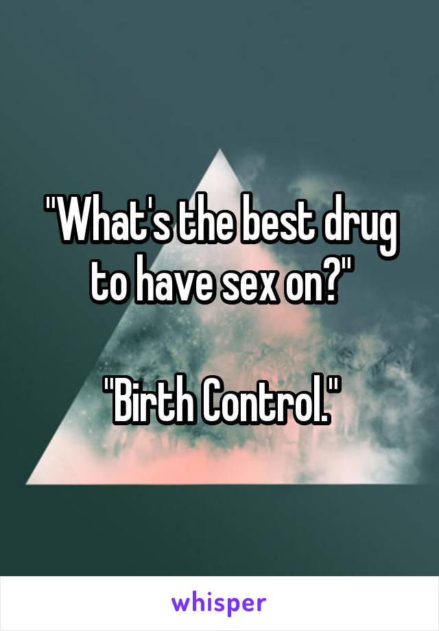 "What's the best drug to have sex on?"

"Birth Control."