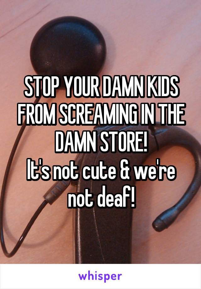 STOP YOUR DAMN KIDS FROM SCREAMING IN THE DAMN STORE!
It's not cute & we're not deaf!