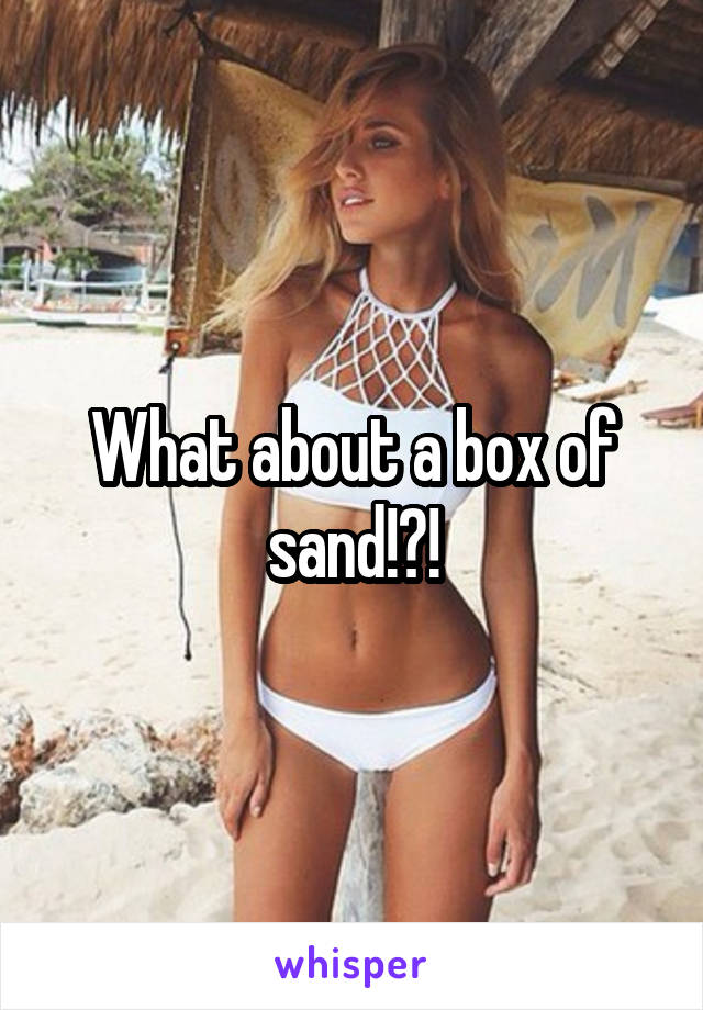 What about a box of sand!?!