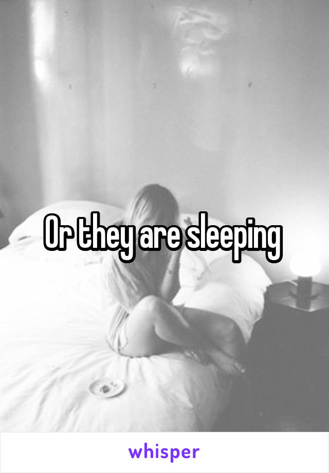 Or they are sleeping 