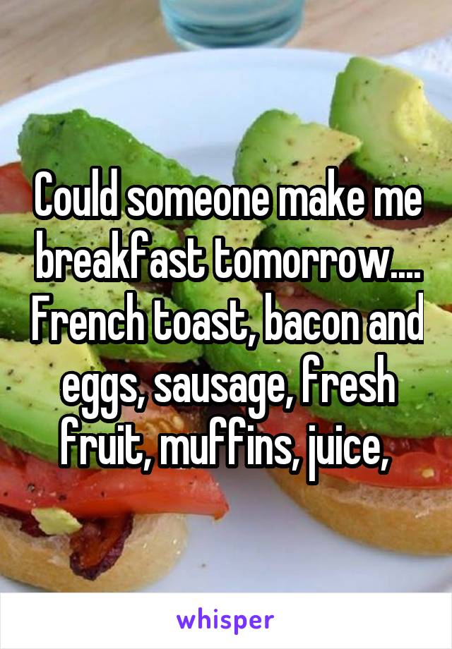 Could someone make me breakfast tomorrow.... French toast, bacon and eggs, sausage, fresh fruit, muffins, juice, 