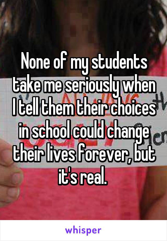 None of my students take me seriously when I tell them their choices in school could change their lives forever, but it's real. 