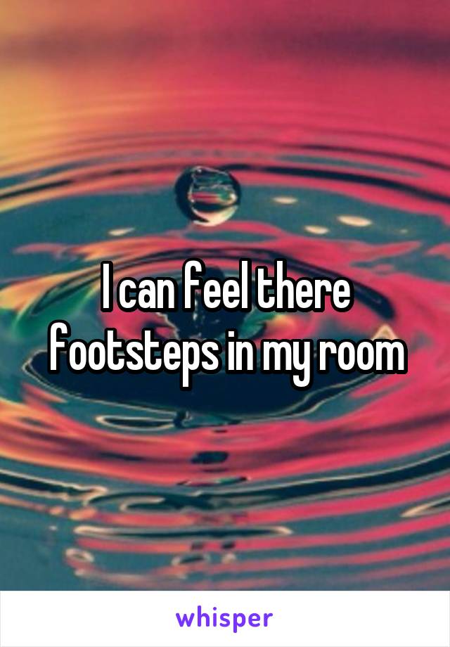 I can feel there footsteps in my room