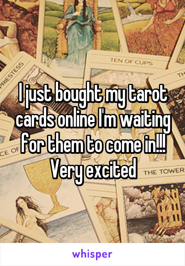 I just bought my tarot cards online I'm waiting for them to come in!!! Very excited