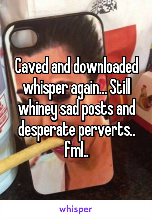 Caved and downloaded whisper again... Still whiney sad posts and desperate perverts.. fml..