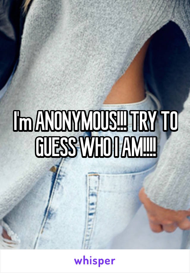 I'm ANONYMOUS!!! TRY TO GUESS WHO I AM!!!!