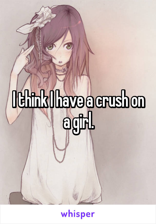 I think I have a crush on a girl.