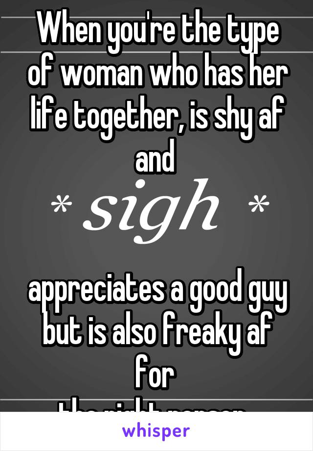 When you're the type of woman who has her life together, is shy af and 


appreciates a good guy but is also freaky af for 
the right person. 