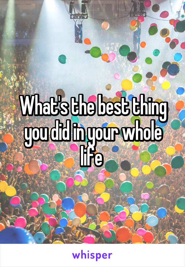 What's the best thing you did in your whole life 