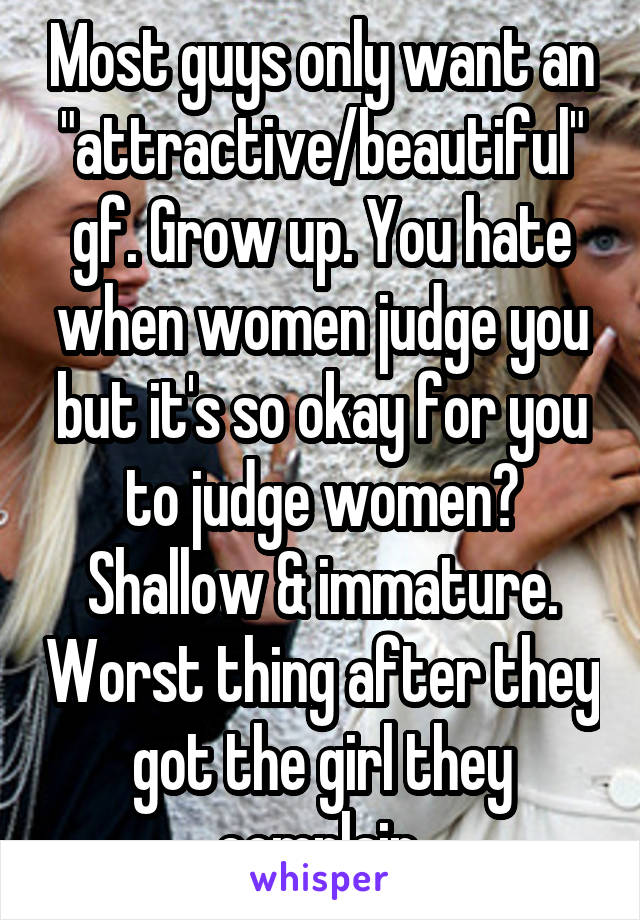 Most guys only want an "attractive/beautiful" gf. Grow up. You hate when women judge you but it's so okay for you to judge women? Shallow & immature. Worst thing after they got the girl they complain.