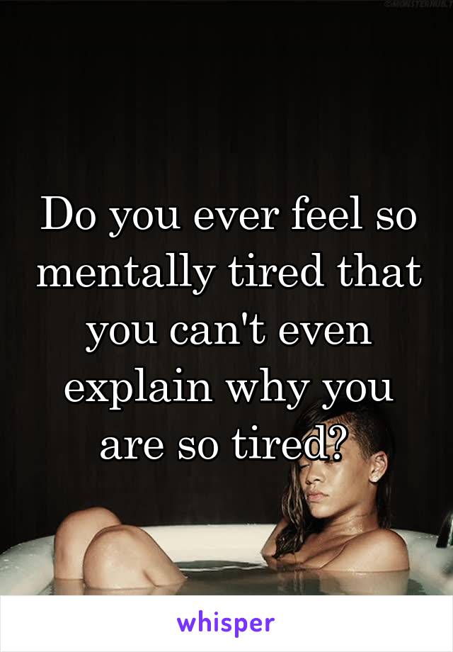 Do you ever feel so mentally tired that you can't even explain why you are so tired? 