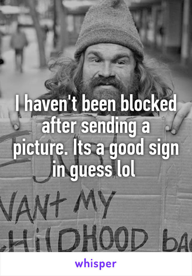 I haven't been blocked after sending a picture. Its a good sign in guess lol 