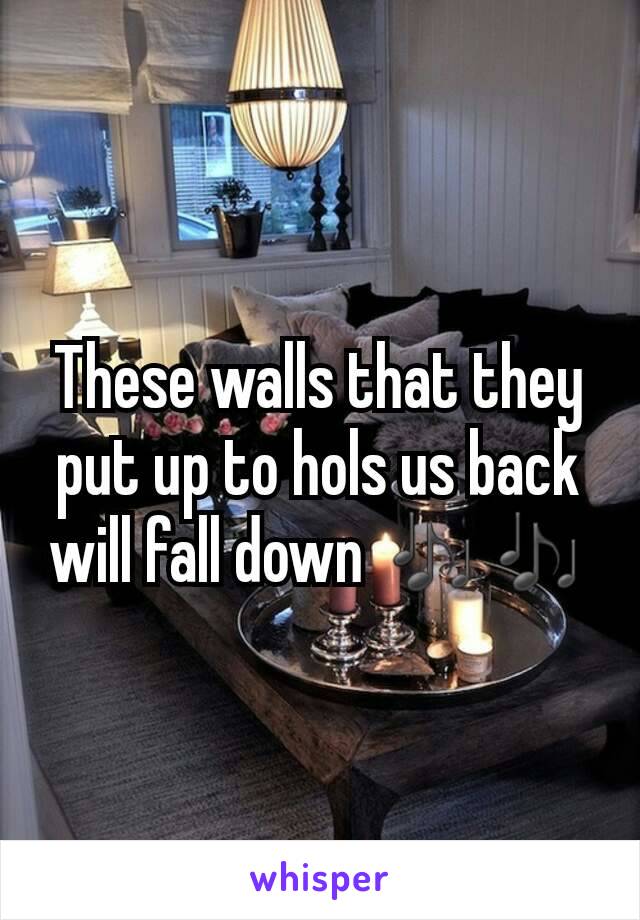 These walls that they put up to hols us back will fall down 🎶🎶