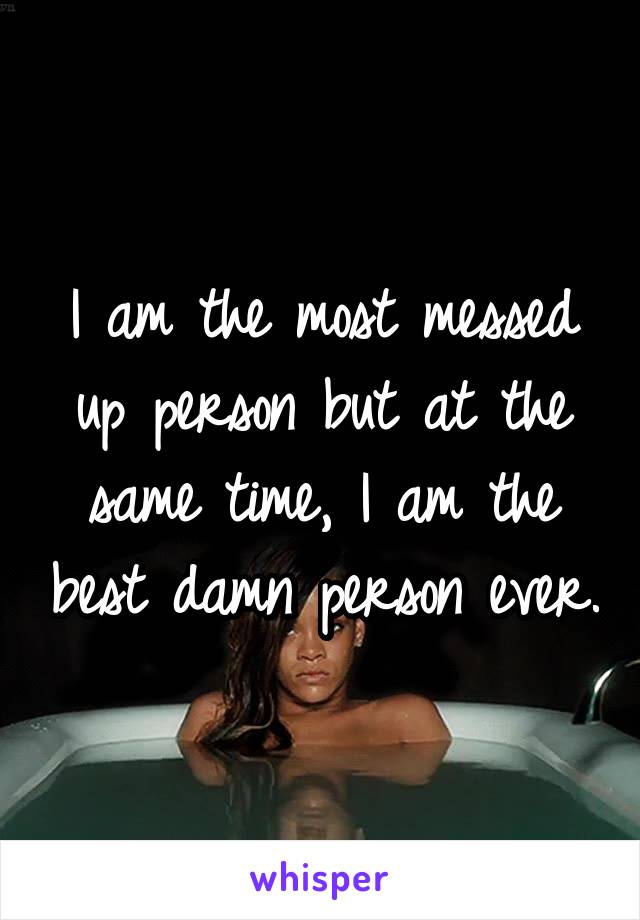 I am the most messed up person but at the same time, I am the best damn person ever.