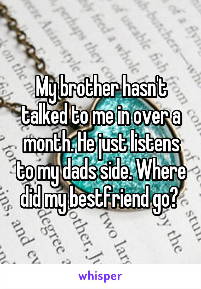 My brother hasn't talked to me in over a month. He just listens to my dads side. Where did my bestfriend go? 