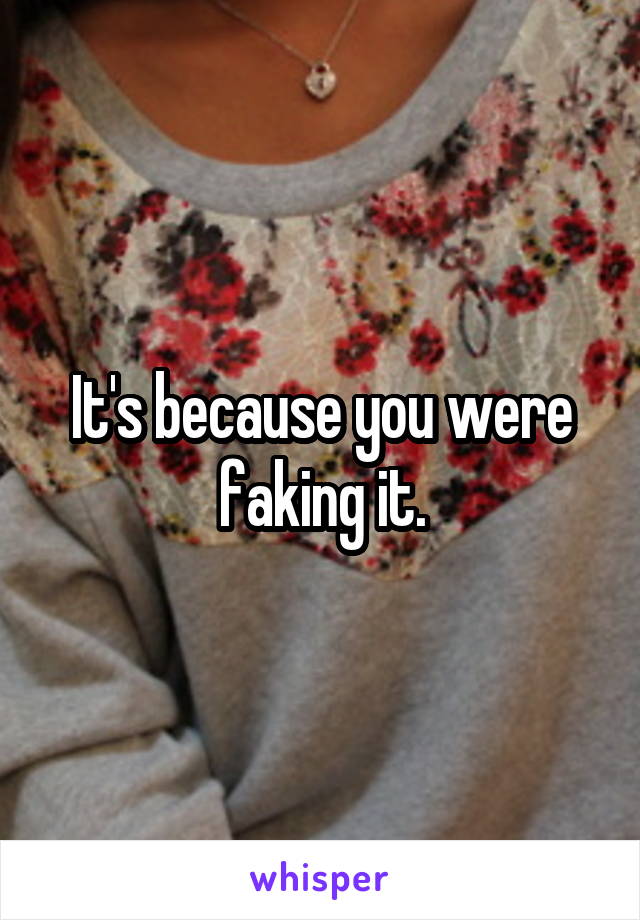 It's because you were faking it.