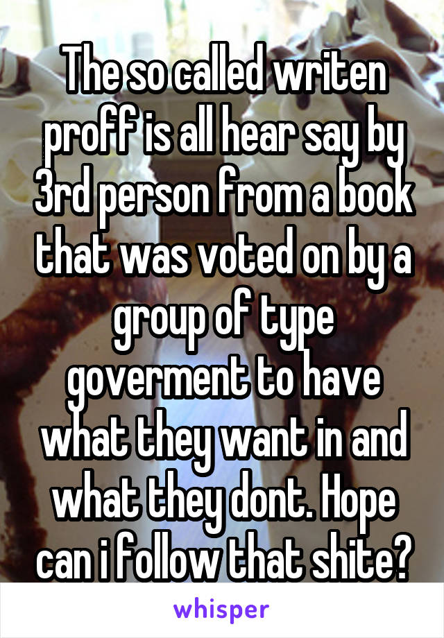 The so called writen proff is all hear say by 3rd person from a book that was voted on by a group of type goverment to have what they want in and what they dont. Hope can i follow that shite?