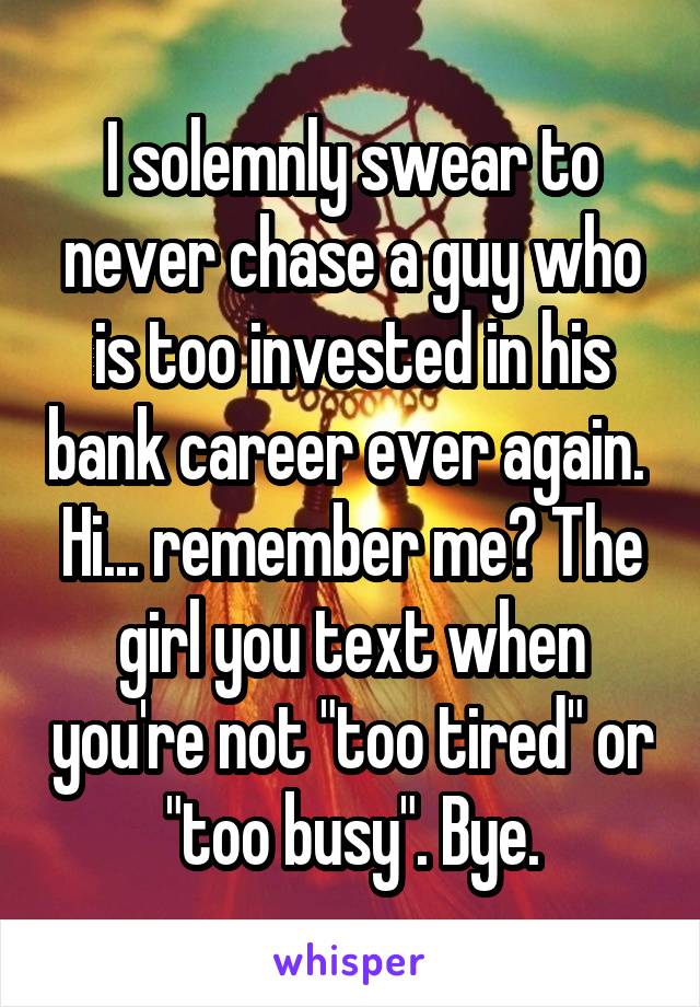 I solemnly swear to never chase a guy who is too invested in his bank career ever again. 
Hi... remember me? The girl you text when you're not "too tired" or "too busy". Bye.