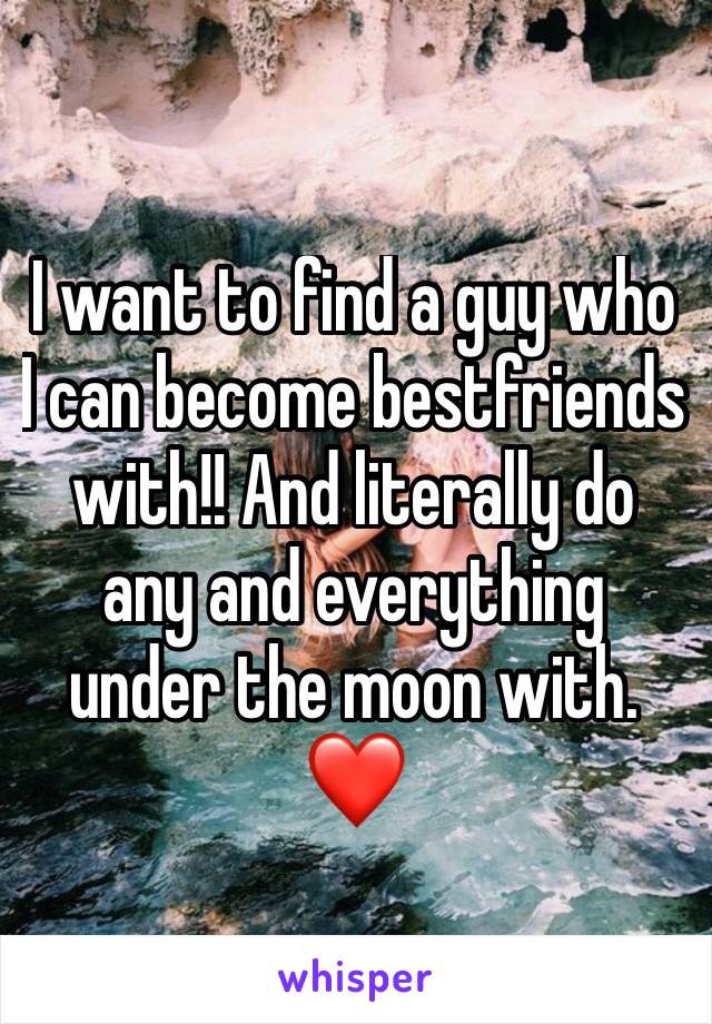 I want to find a guy who I can become bestfriends with!! And literally do any and everything under the moon with.❤