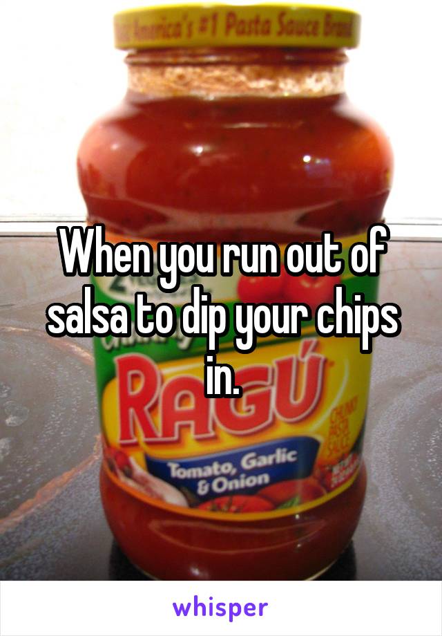 When you run out of salsa to dip your chips in.