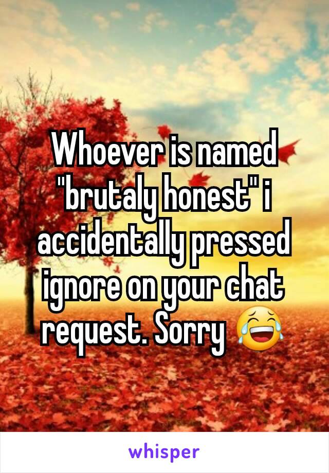 Whoever is named "brutaly honest" i accidentally pressed ignore on your chat request. Sorry 😂