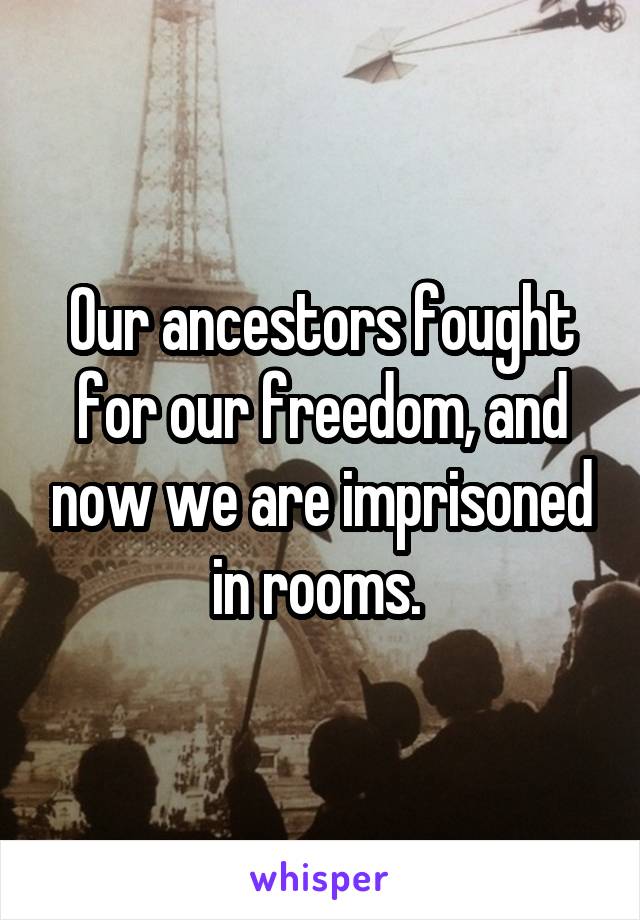 Our ancestors fought for our freedom, and now we are imprisoned in rooms. 