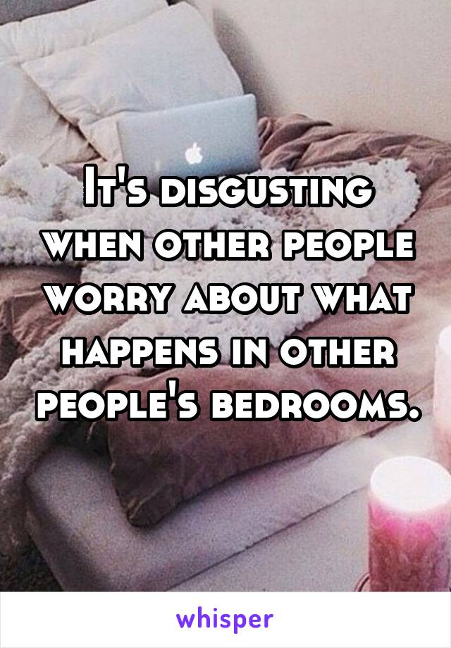 It's disgusting when other people worry about what happens in other people's bedrooms. 