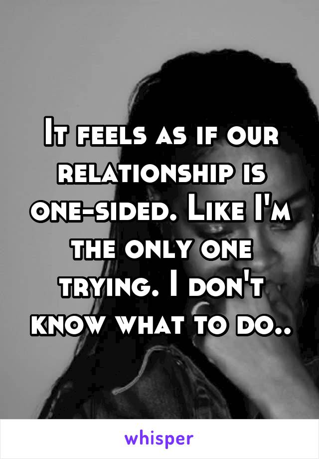 It feels as if our relationship is one-sided. Like I'm the only one trying. I don't know what to do..