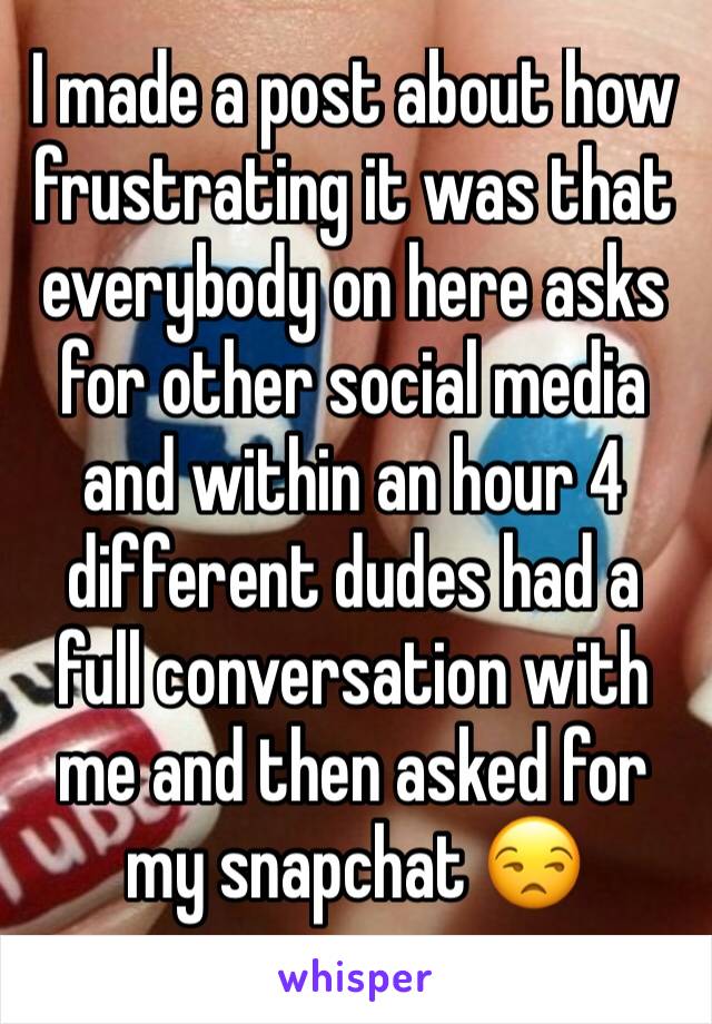 I made a post about how frustrating it was that everybody on here asks for other social media and within an hour 4 different dudes had a full conversation with me and then asked for my snapchat 😒