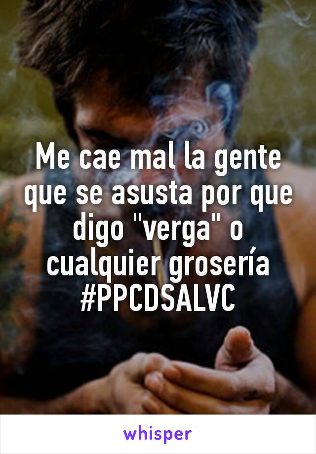 Me cae mal la gente que se asusta por que digo "verga" o cualquier grosería
#PPCDSALVC