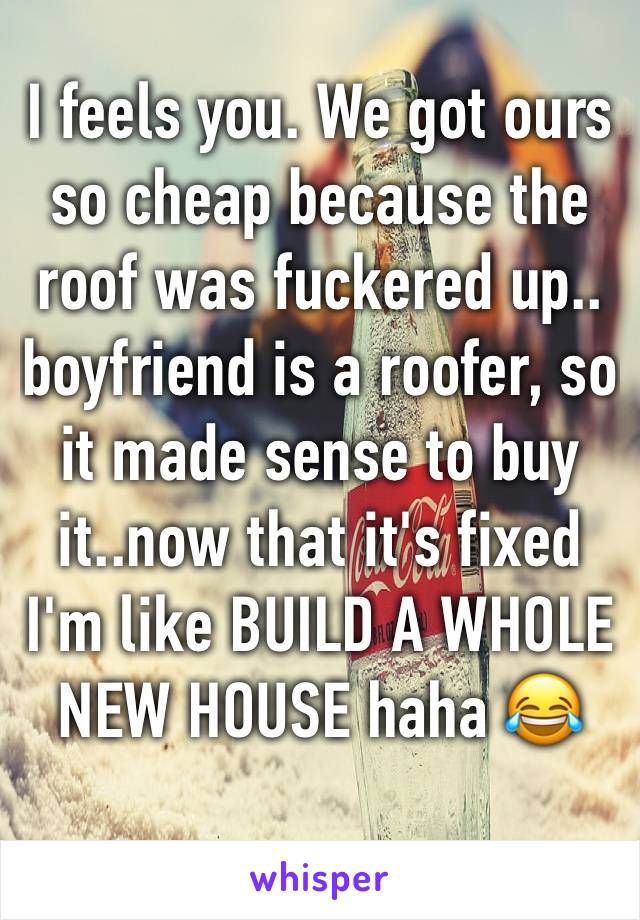 I feels you. We got ours so cheap because the roof was fuckered up.. boyfriend is a roofer, so it made sense to buy it..now that it's fixed I'm like BUILD A WHOLE NEW HOUSE haha 😂