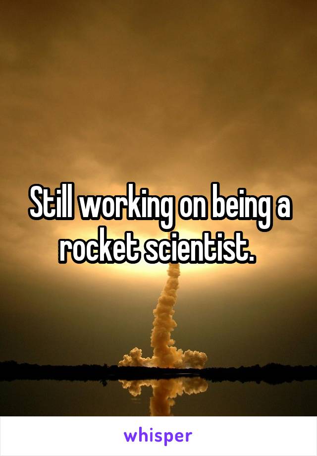 Still working on being a rocket scientist. 