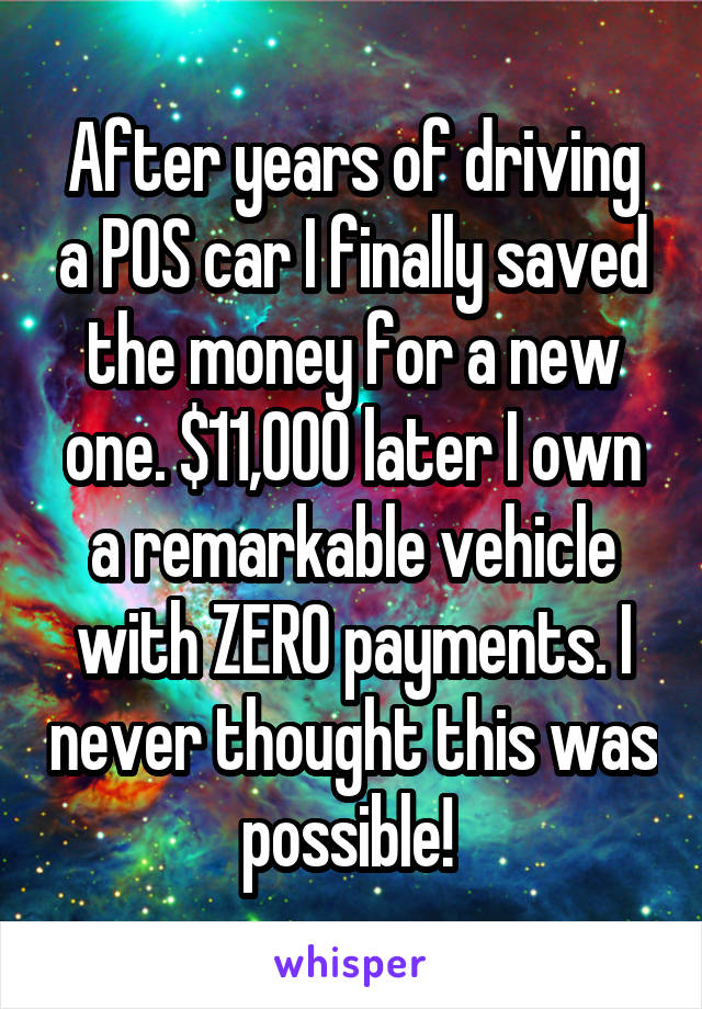 After years of driving a POS car I finally saved the money for a new one. $11,000 later I own a remarkable vehicle with ZERO payments. I never thought this was possible! 