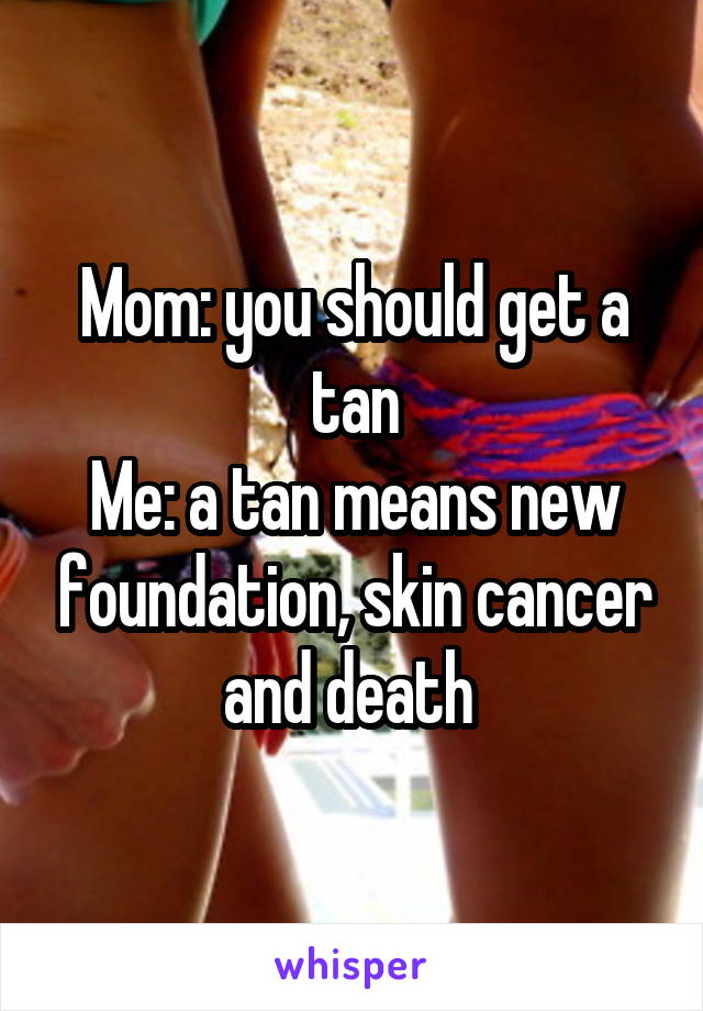 Mom: you should get a tan
Me: a tan means new foundation, skin cancer and death 