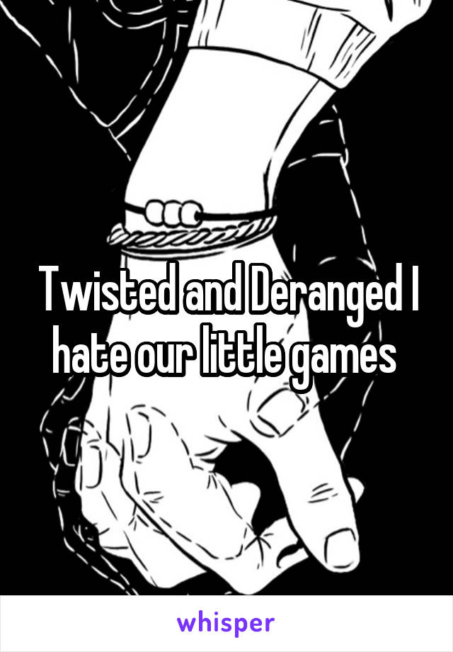 Twisted and Deranged I hate our little games 