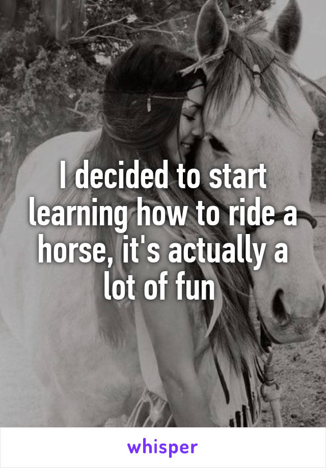 I decided to start learning how to ride a horse, it's actually a lot of fun 