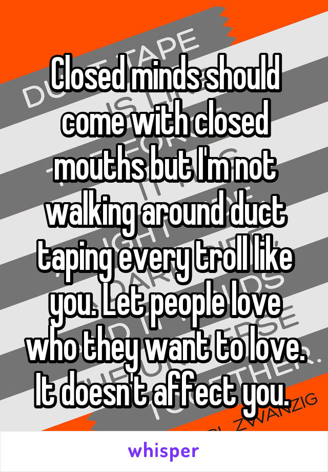 Closed minds should come with closed mouths but I'm not walking around duct taping every troll like you. Let people love who they want to love. It doesn't affect you. 