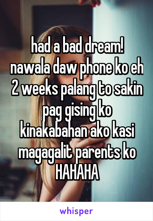 had a bad dream! nawala daw phone ko eh 2 weeks palang to sakin pag gising ko kinakabahan ako kasi magagalit parents ko HAHAHA