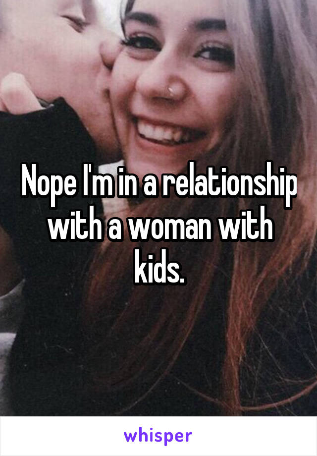 Nope I'm in a relationship with a woman with kids.