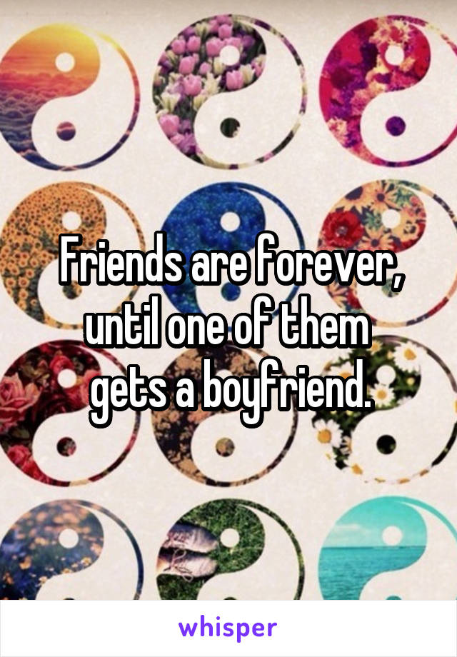 Friends are forever, until one of them 
gets a boyfriend.