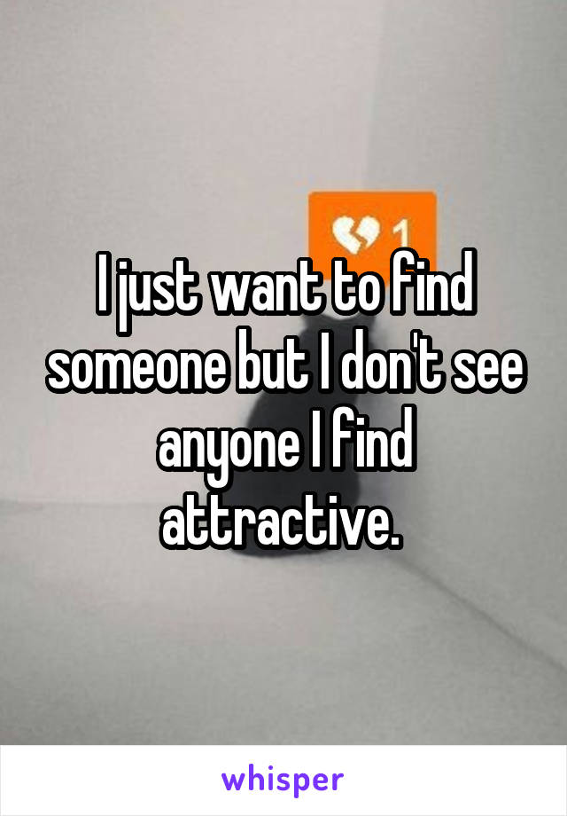 I just want to find someone but I don't see anyone I find attractive. 