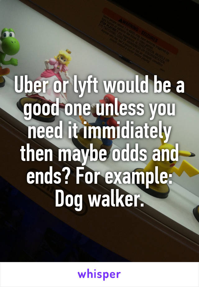 Uber or lyft would be a good one unless you need it immidiately then maybe odds and ends? For example: Dog walker.