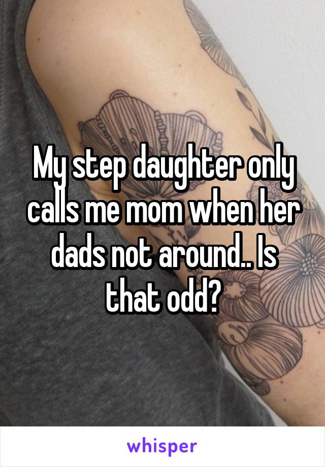 My step daughter only calls me mom when her dads not around.. Is that odd?