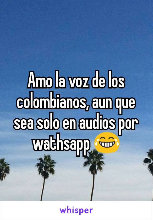 Amo la voz de los colombianos, aun que sea solo en audios por wathsapp 😂