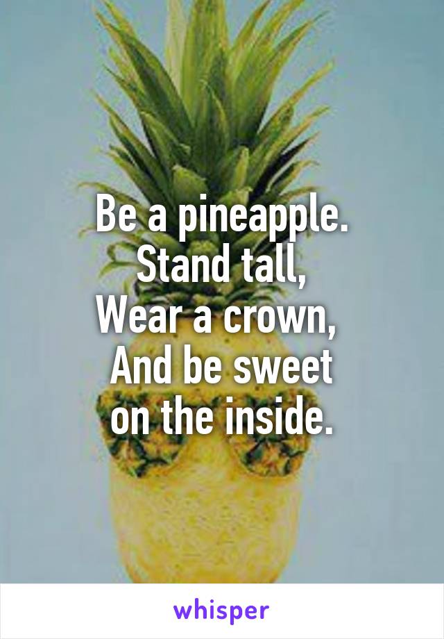 Be a pineapple.
Stand tall,
Wear a crown, 
And be sweet
on the inside.