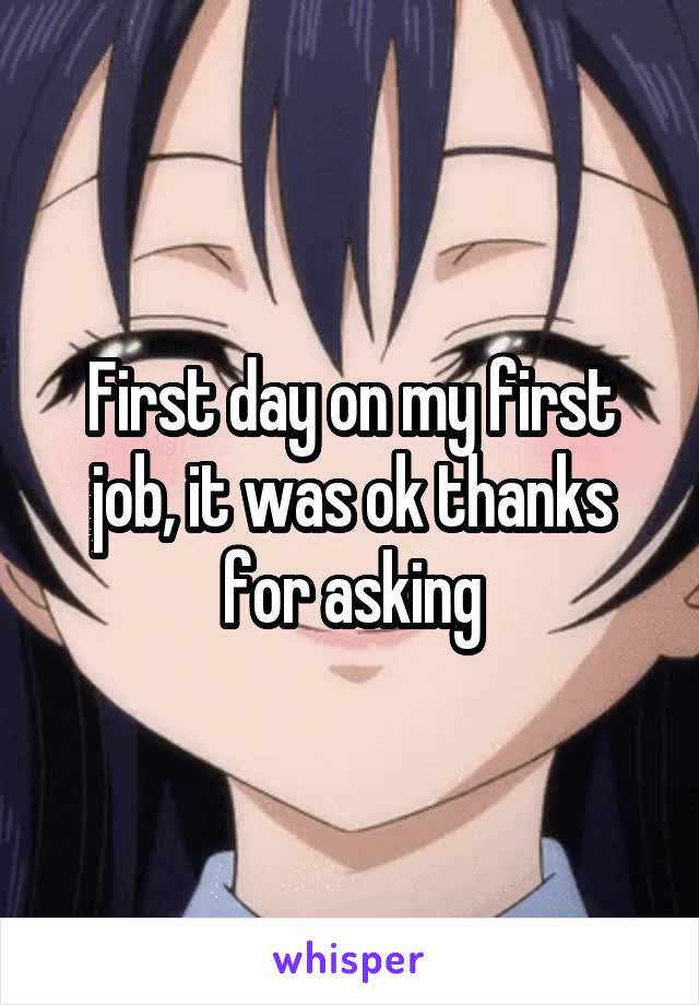 First day on my first job, it was ok thanks for asking