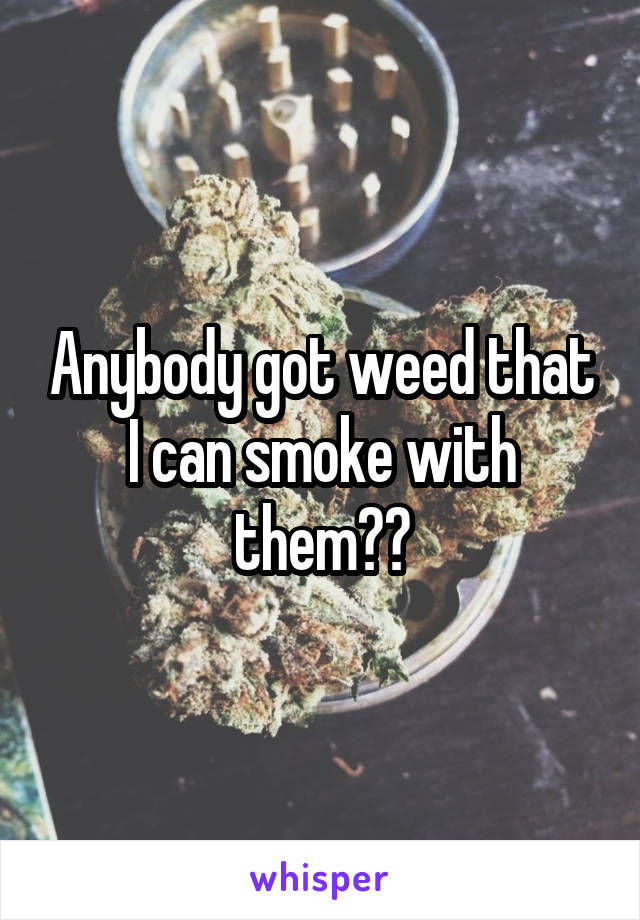 Anybody got weed that I can smoke with them??