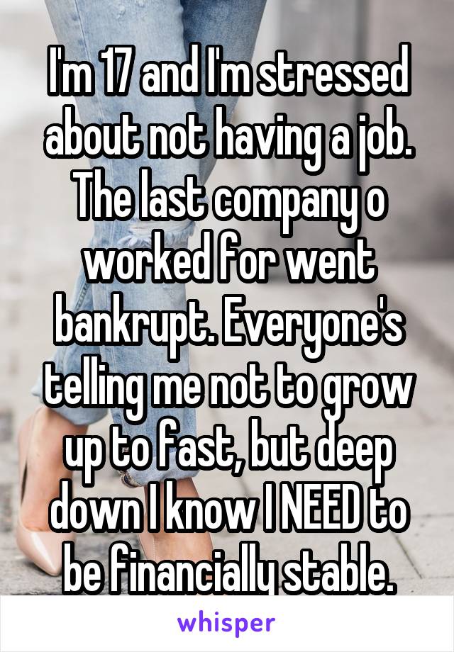 I'm 17 and I'm stressed about not having a job. The last company o worked for went bankrupt. Everyone's telling me not to grow up to fast, but deep down I know I NEED to be financially stable.