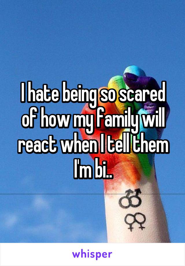 I hate being so scared of how my family will react when I tell them I'm bi..