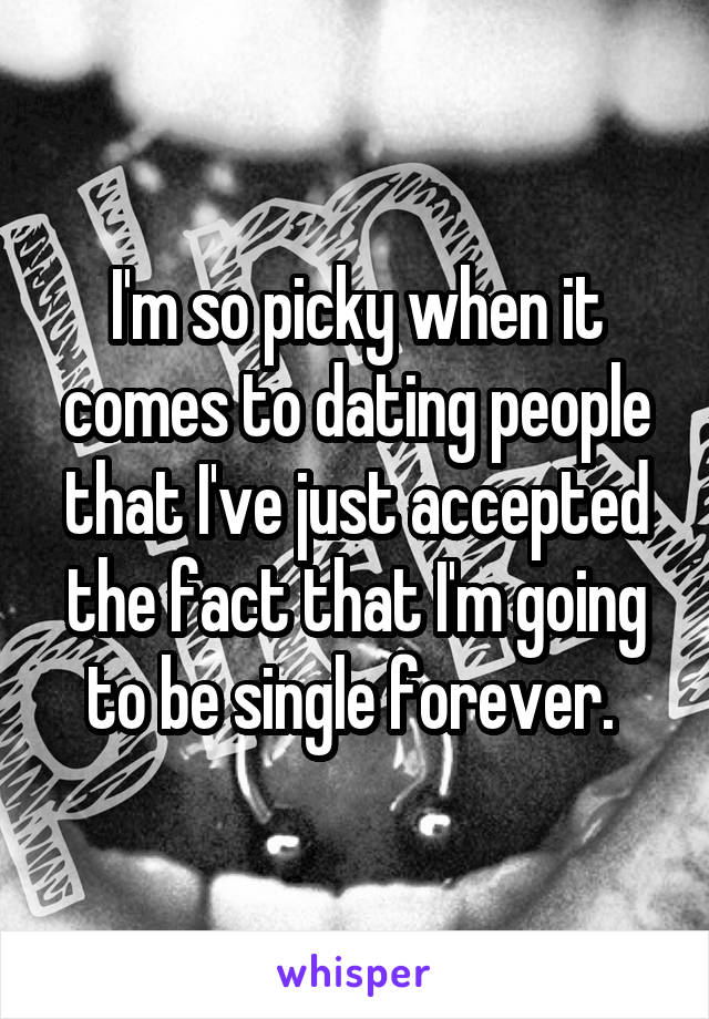 I'm so picky when it comes to dating people that I've just accepted the fact that I'm going to be single forever. 